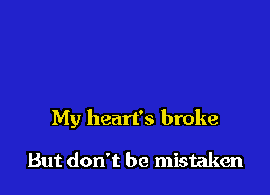 My heart's broke

But don't be mistaken