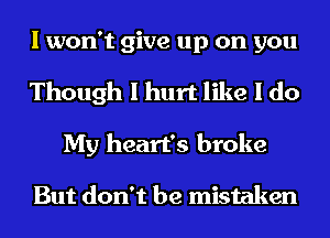 I won't give up on you
Though I hurt like I do
My heart's broke

But don't be mistaken