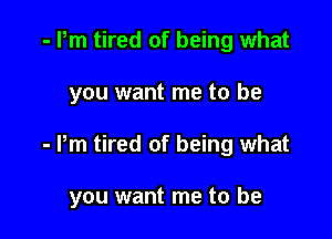 - Pm tired of being what

you want me to be

- Pm tired of being what

you want me to be