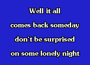 Well it all
comes back someday
don't be surprised

on some lonely night