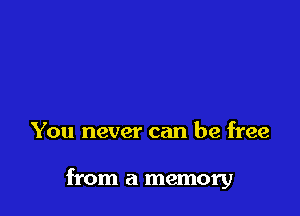 You never can be free

from a memory