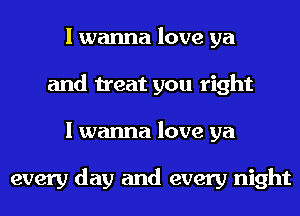 I wanna love ya
and treat you right
I wanna love ya

every day and every night