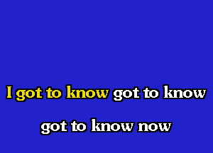 I got to lmow got to know

got to know now