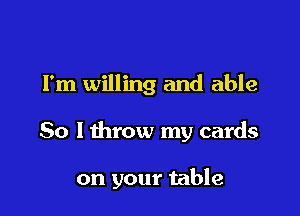 Fm willing and able

So lthrow my cards

on your table