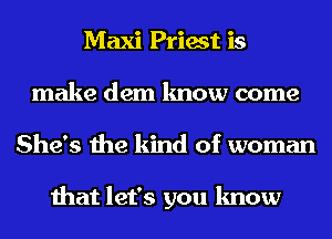 Maxi Priest is
make dem know come
She's the kind of woman

that let's you know