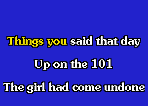 Things you said that day
Up on the 101

The girl had come undone