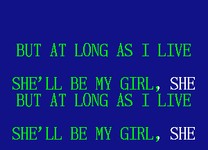 BUT AT LONG AS I LIVE

SHE LL BE MY GIRL, SHE
BUT AT LONG AS I LIVE

SHE LL BE MY GIRL, SHE