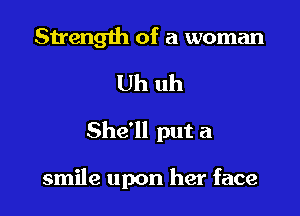 Strength of a woman

Uh uh

She'll put a

smile upon her face