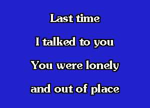Last time
I talked to you

You were lonely

and out of place