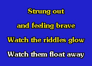 Strung out

and feeling brave
Watch the riddles glow

Watch them float away