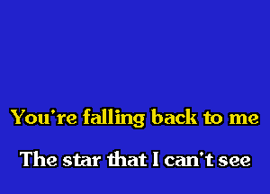 You're falling back to me

The star that I can't see