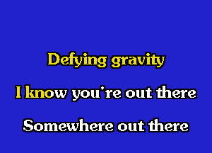 Defying gravity
I know you're out there

Somewhere out there