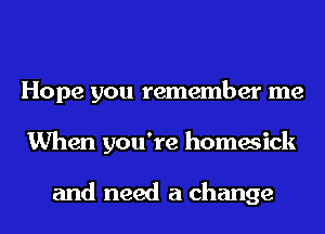 Hope you remember me
When you're homesick

and need a change