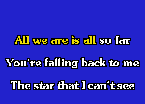 All we are is all so far
You're falling back to me

The star that I can't see