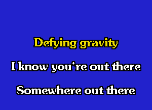 Defying gravity
I know you're out there

Somewhere out there