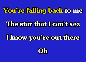 You're falling back to me
The star that I can't see

I know you're out there

Oh