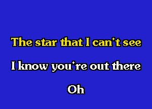 The star that I can't see

I know you're out there

Oh