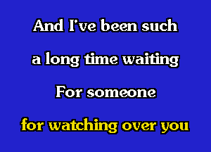 And I've been such
a long time waiting
For someone

for watching over you