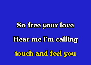 80 free your love

Hear me I'm calling

touch and feel you