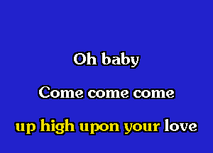 Oh baby

Come come come

up high upon your love