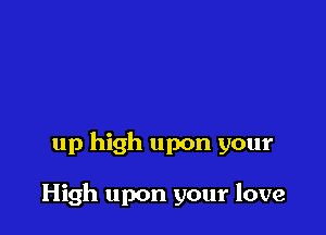 up high upon your

High upon your love