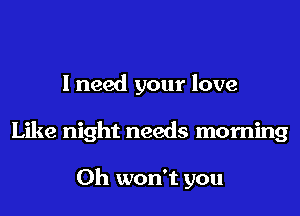 I need your love
Like night needs morning

0h won't you
