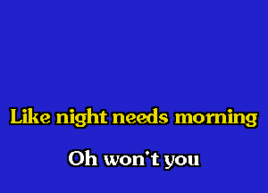 Like night needs morning

0h won't you