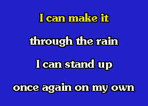 I can make it
through the rain
I can stand up

once again on my own