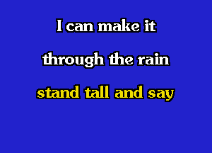I can make it

through the rain

stand tall and say