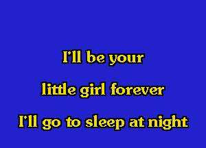 I'll be your

litde girl forever

I'll go to sleep at night