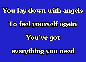 You lay down with angels
To feel yourself again

You've got

everything you need