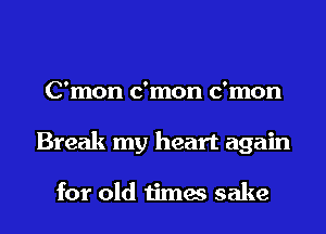 C'mon c'mon c'mon
Break my heart again

for old times sake