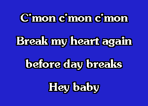 C'mon c'mon c'mon
Break my heart again
before day breaks
Hey baby