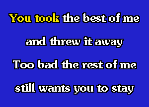 You took the best of me
and threw it away
Too bad the rest of me

still wants you to stay