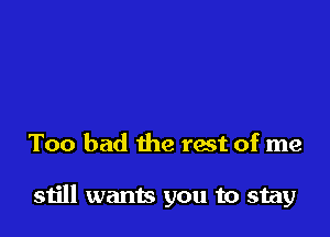 Too bad the rest of me

still wants you to stay