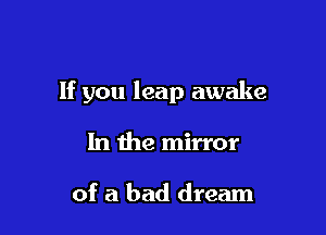 If you leap awake

In the mirror

of a bad dream