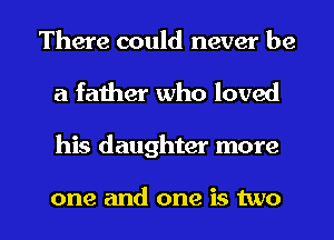 There could never be
a father who loved

his daughter more

one and one is two I