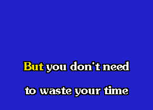 But you don't need

to waste your time