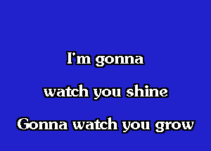 I'm gonna

watch you shine

Gonna watch you grow