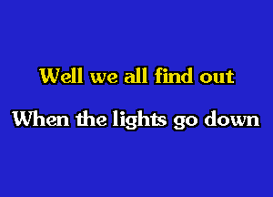 Well we all find out

When the lights go down