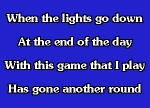 When the lights go down
At the end of the day
With this game that I play

Has gone another round