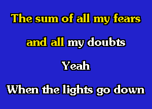 The sum of all my fears
and all my doubts
Yeah

When the lights go down