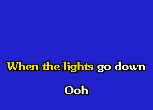 When the lights go down

Ooh