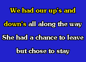 We had our up's and
down's all along the way
She had a chance to leave

but chose to stay