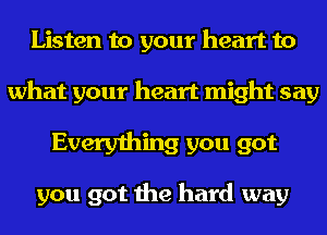 Listen to your heart to

what your heart might say

Everything you got

you got the hard way