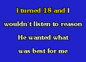 Itumed 18 and!

wouldn't listen to reason
He wanted what

was best for me