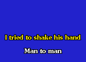 I tried to shake his hand

Man to man
