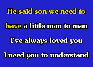 He said son we need to
have a little man to man
I've always loved you

I need you to understand