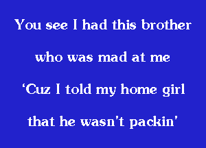 You see I had this brother
who was mad at me
tCuz I told my home girl

that he wasn't packin'