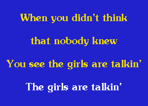 When you didn't think
that nobody knew
You see the girls are talkin'

The girls are talkin'